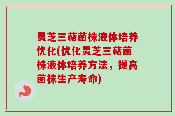 灵芝三萜菌株液体培养优化(优化灵芝三萜菌株液体培养方法，提高菌株生产寿命)