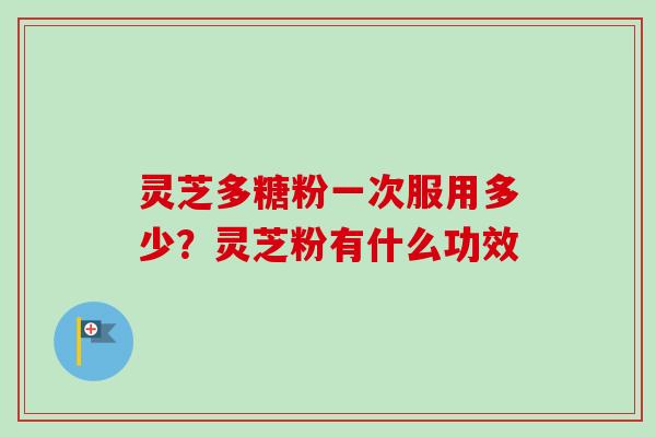 灵芝多糖粉一次服用多少？灵芝粉有什么功效