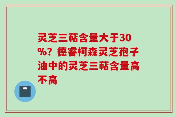 灵芝三萜含量大于30%？德睿柯森灵芝孢子油中的灵芝三萜含量高不高
