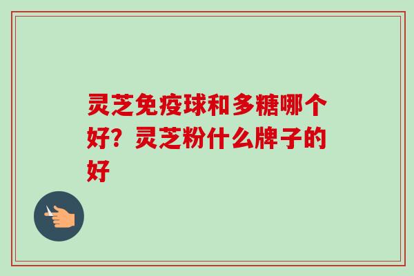灵芝免疫球和多糖哪个好？灵芝粉什么牌子的好