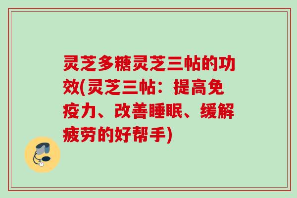 灵芝多糖灵芝三帖的功效(灵芝三帖：提高免疫力、改善睡眠、缓解疲劳的好帮手)