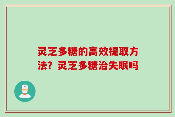 灵芝多糖的高效提取方法？灵芝多糖治失眠吗