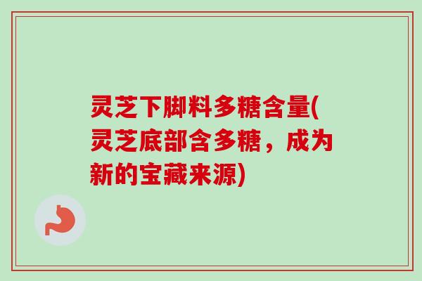灵芝下脚料多糖含量(灵芝底部含多糖，成为新的宝藏来源)