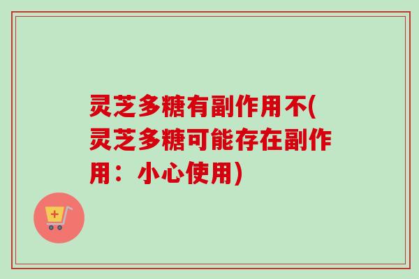 灵芝多糖有副作用不(灵芝多糖可能存在副作用：小心使用)