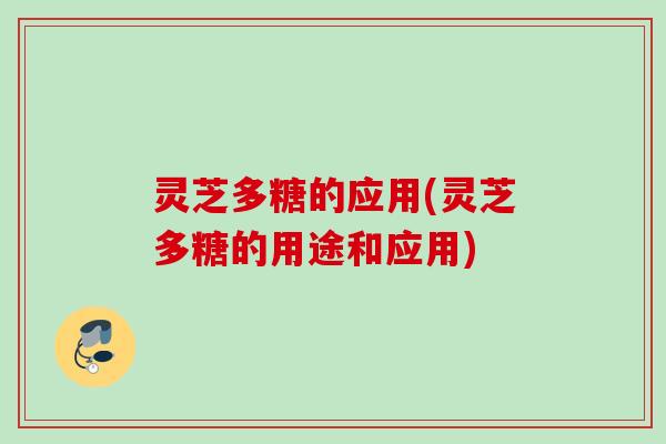 灵芝多糖的应用(灵芝多糖的用途和应用)