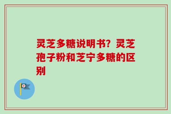 灵芝多糖说明书？灵芝孢子粉和芝宁多糖的区别