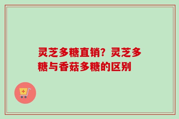 灵芝多糖直销?灵芝多糖与香菇多糖的区别 灵芝多糖直销?灵芝多糖与香菇多糖的区别