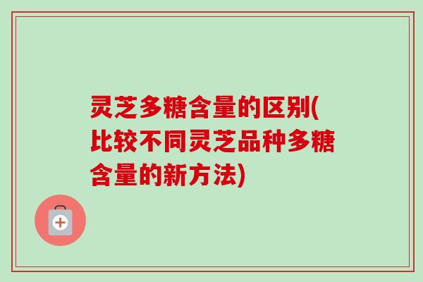 灵芝多糖含量的区别(比较不同灵芝品种多糖含量的新方法) 灵芝多糖含量的区别(比较不同灵芝品种多糖含量的新方法)