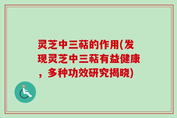 灵芝中三萜的作用(发现灵芝中三萜有益健康，多种功效研究揭晓)