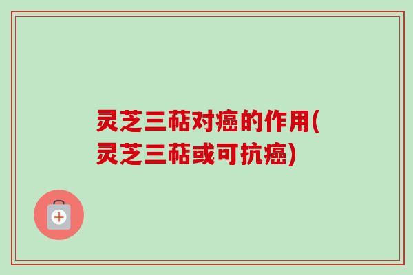 灵芝三萜对癌的作用(灵芝三萜或可抗癌)