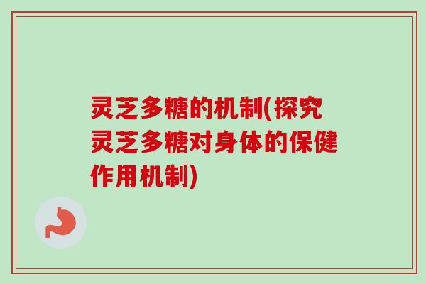 灵芝多糖的机制(探究灵芝多糖对身体的保健作用机制)
