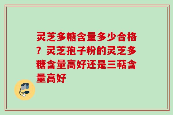 灵芝多糖含量多少合格？灵芝孢子粉的灵芝多糖含量高好还是三萜含量高好