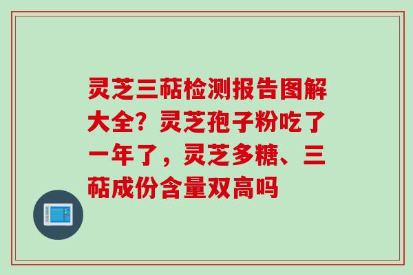灵芝三萜检测报告图解大全？灵芝孢子粉吃了一年了，灵芝多糖、三萜成份含量双高吗