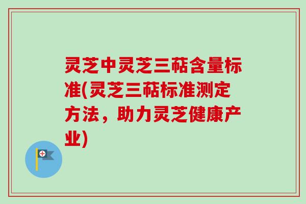 灵芝中灵芝三萜含量标准(灵芝三萜标准测定方法，助力灵芝健康产业)