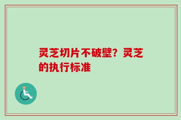 灵芝切片不破壁？灵芝的执行标准