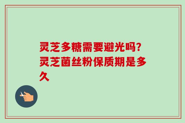 灵芝多糖需要避光吗？灵芝菌丝粉保质期是多久