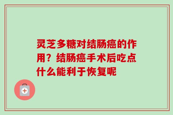 灵芝多糖对结肠癌的作用？结肠癌手术后吃点什么能利于恢复呢