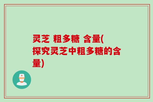 灵芝 粗多糖 含量(探究灵芝中粗多糖的含量)