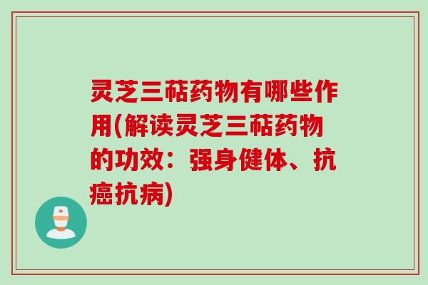 灵芝三萜药物有哪些作用(解读灵芝三萜药物的功效：强身健体、抗癌抗病)