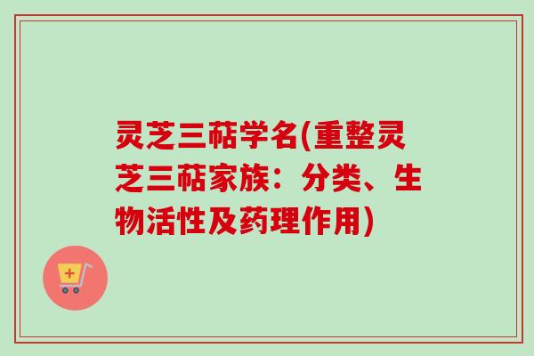 灵芝三萜学名(重整灵芝三萜家族：分类、生物活性及药理作用)