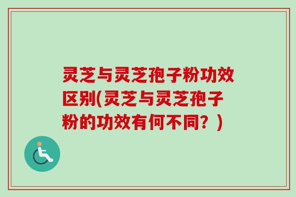 灵芝与灵芝孢子粉功效区别(灵芝与灵芝孢子粉的功效有何不同？)