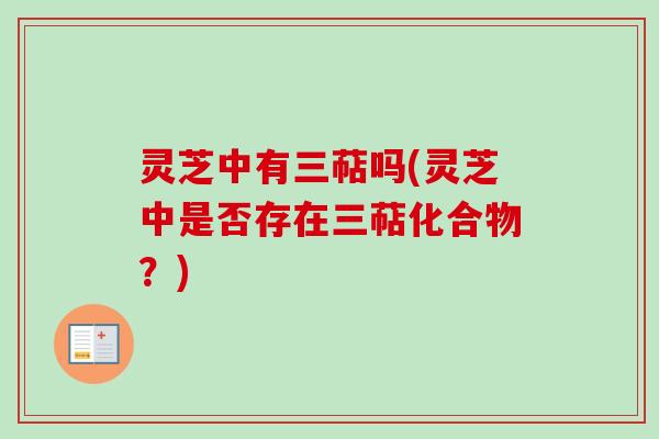 灵芝中有三萜吗(灵芝中是否存在三萜化合物？)