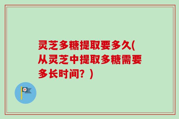 灵芝多糖提取要多久(从灵芝中提取多糖需要多长时间？)