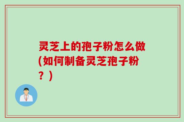灵芝上的孢子粉怎么做(如何制备灵芝孢子粉？)