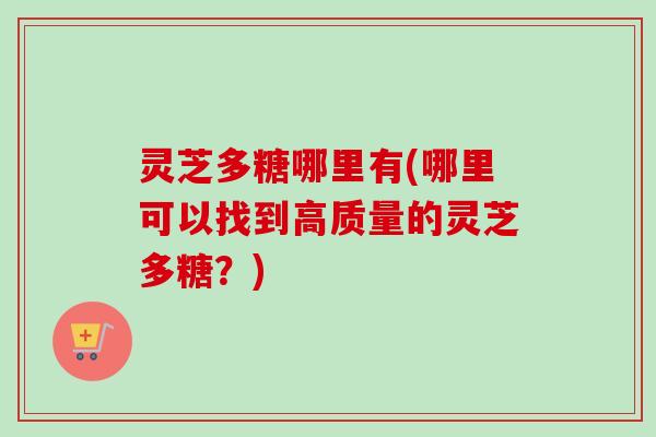 灵芝多糖哪里有(哪里可以找到高质量的灵芝多糖？)