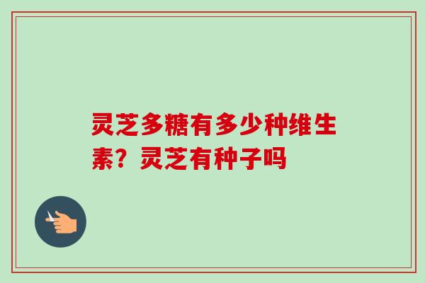 灵芝多糖有多少种维生素？灵芝有种子吗