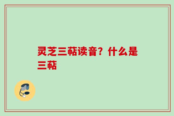 灵芝三萜读音？什么是三萜