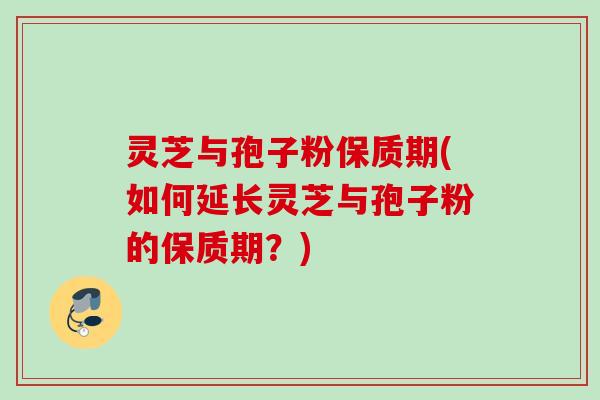 灵芝与孢子粉保质期(如何延长灵芝与孢子粉的保质期？)