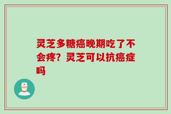 灵芝多糖癌晚期吃了不会疼？灵芝可以抗癌症吗