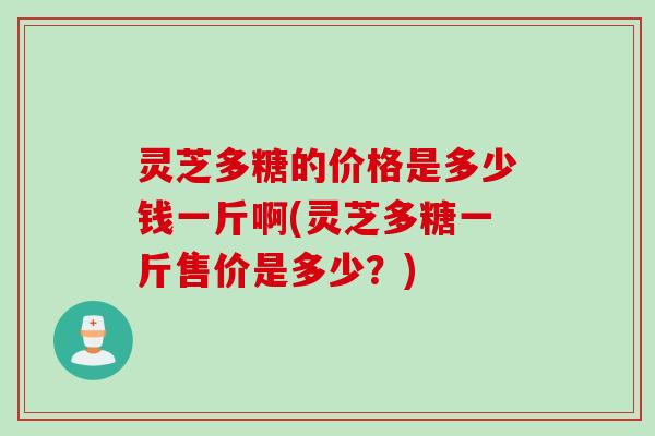灵芝多糖的价格是多少钱一斤啊(灵芝多糖一斤售价是多少？)