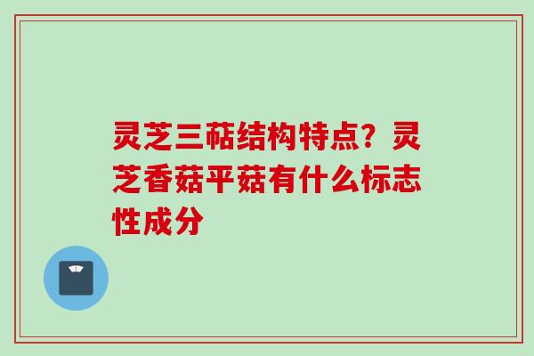 灵芝三萜结构特点？灵芝香菇平菇有什么标志性成分