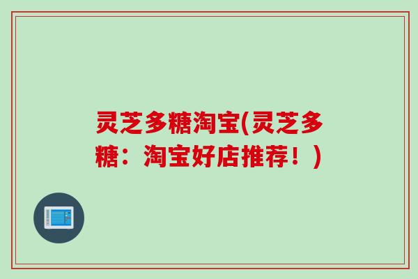 灵芝多糖淘宝(灵芝多糖：淘宝好店推荐！)