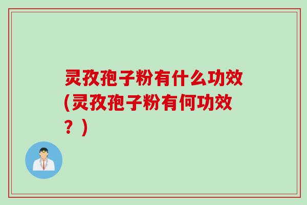 灵孜孢子粉有什么功效(灵孜孢子粉有何功效？)