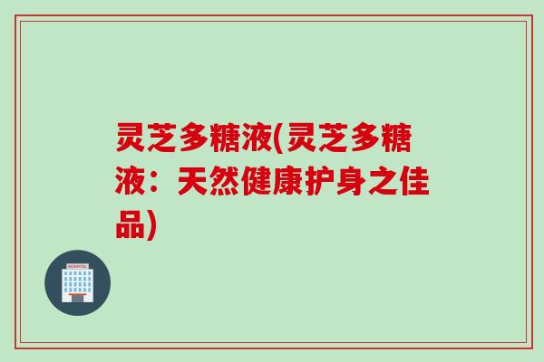 灵芝多糖液(灵芝多糖液：天然健康护身之佳品)