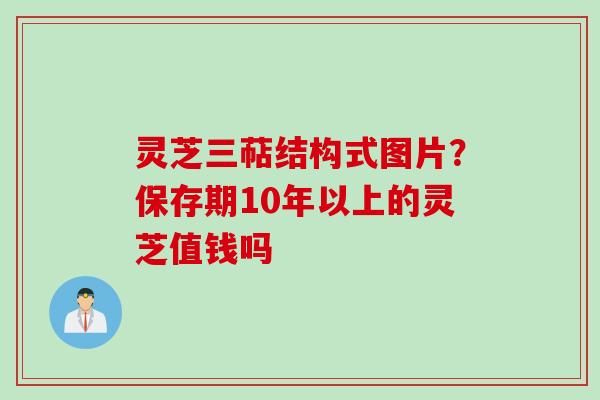 灵芝三萜结构式图片？保存期10年以上的灵芝值钱吗