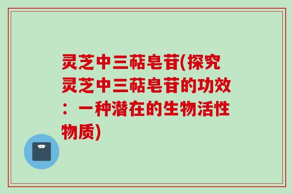 灵芝中三萜皂苷(探究灵芝中三萜皂苷的功效：一种潜在的生物活性物质)
