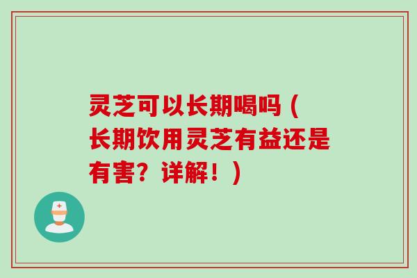 灵芝可以长期喝吗 (长期饮用灵芝有益还是有害？详解！)
