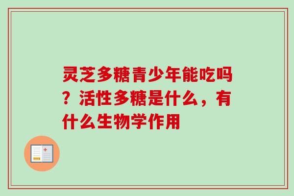 灵芝多糖青少年能吃吗？活性多糖是什么，有什么生物学作用