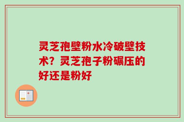 灵芝孢壁粉水冷破壁技术？灵芝孢子粉碾压的好还是粉好