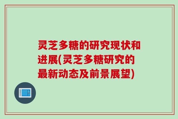 灵芝多糖的研究现状和进展(灵芝多糖研究的最新动态及前景展望)