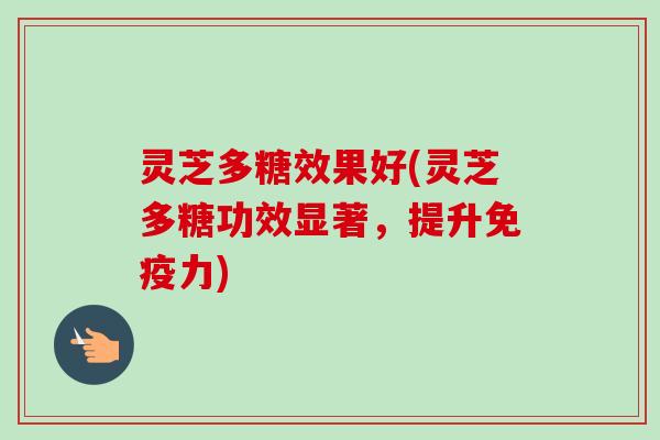 灵芝多糖效果好(灵芝多糖功效显著，提升免疫力)
