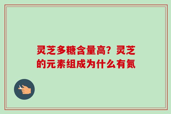 灵芝多糖含量高？灵芝的元素组成为什么有氮
