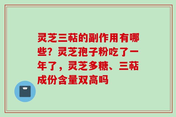 灵芝三萜的副作用有哪些？灵芝孢子粉吃了一年了，灵芝多糖、三萜成份含量双高吗