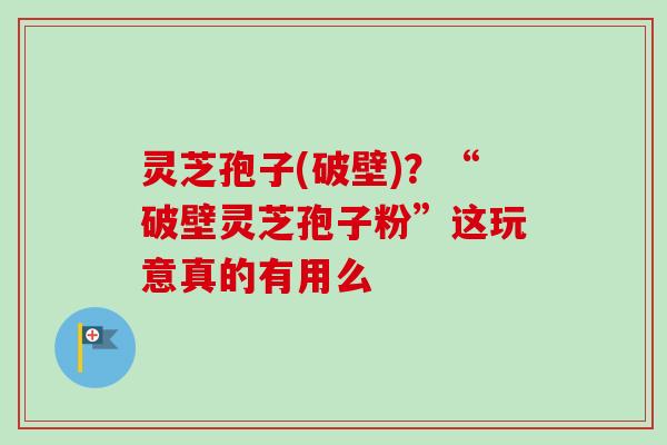 灵芝孢子(破壁)？“破壁灵芝孢子粉”这玩意真的有用么