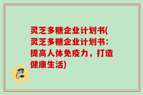 灵芝多糖企业计划书(灵芝多糖企业计划书：提高人体免疫力，打造健康生活)
