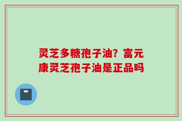 灵芝多糖孢子油？富元康灵芝孢子油是正品吗
